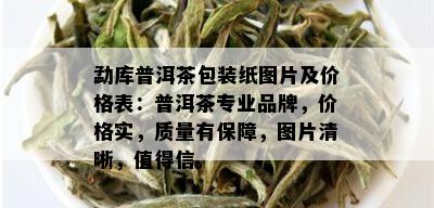 勐库普洱茶包装纸图片及价格表：普洱茶专业品牌，价格实，质量有保障，图片清晰，值得信。