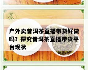 户外卖普洱茶直播带货好做吗？探究普洱茶直播带货平台现状