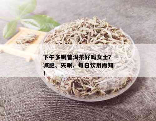 下午多喝普洱茶好吗女士？减肥、失眠、每日饮用需知！