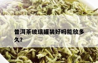 普洱茶玻璃罐装好吗能放多久？