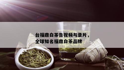 台福鼎白茶告视频与录片，全球知名福鼎白茶品牌