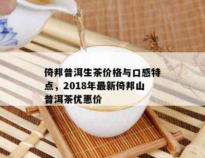 倚邦普洱生茶价格与口感特点，2018年最新倚邦山普洱茶优惠价