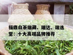 福鼎白茶瑞藏、瑞达、瑞逸堂：十大高端品牌推荐