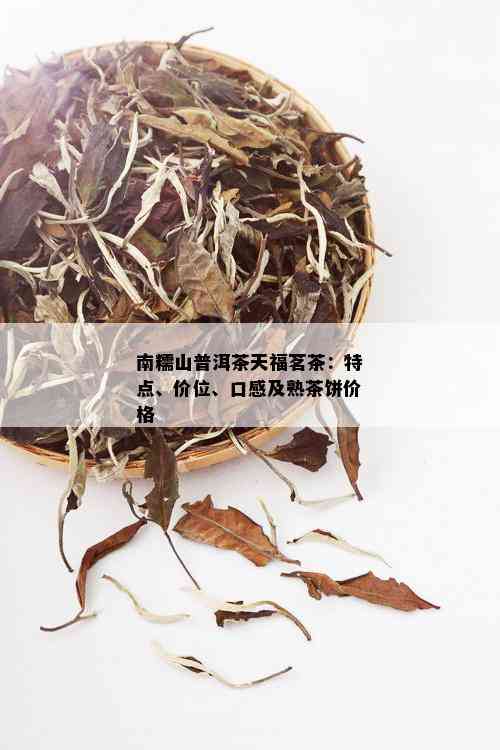 南糯山普洱茶天福茗茶：特点、价位、口感及熟茶饼价格