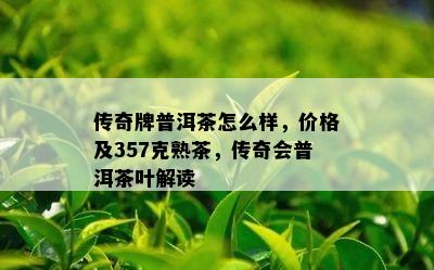 传奇牌普洱茶怎么样，价格及357克熟茶，传奇会普洱茶叶解读