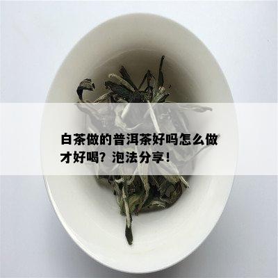 白茶做的普洱茶好吗怎么做才好喝？泡法分享！