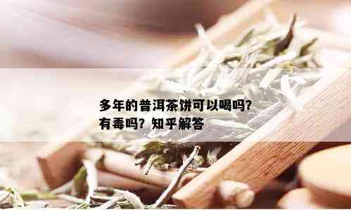 多年的普洱茶饼可以喝吗？有吗？知乎解答