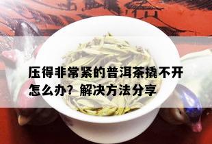 压得非常紧的普洱茶撬不开怎么办？解决方法分享