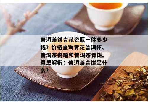 普洱茶饼青花瓷瓶一件多少钱？价格查询青花普洱杯、普洱茶瓷罐和普洱茶青饼。意思解析：普洱茶青饼是什么？