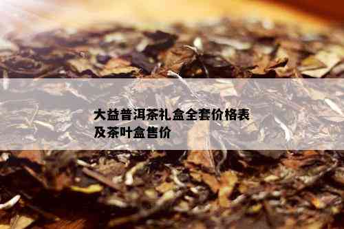 大益普洱茶礼盒全套价格表及茶叶盒售价