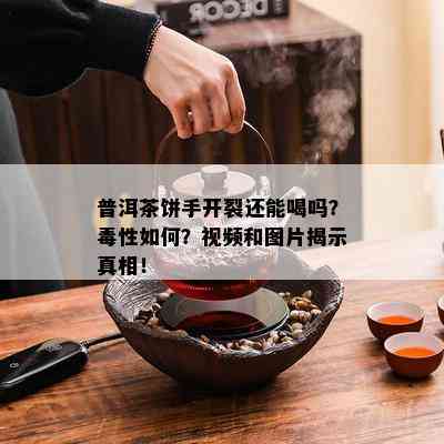 普洱茶饼手开裂还能喝吗？性如何？视频和图片揭示真相！