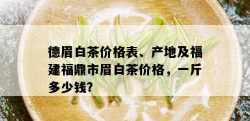 德眉白茶价格表、产地及福建福鼎市眉白茶价格，一斤多少钱？