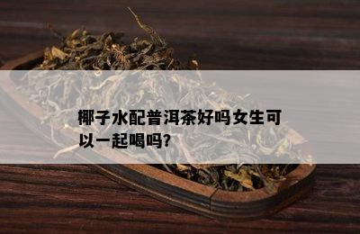 椰子水配普洱茶好吗女生可以一起喝吗？