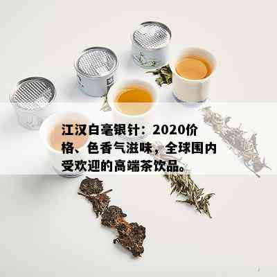 江汉白毫银针：2020价格、色香气滋味，全球围内受欢迎的高端茶饮品。