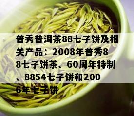 普秀普洱茶88七子饼及相关产品：2008年普秀88七子饼茶、60周年特制、8854七子饼和2006年七子饼