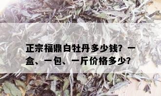 正宗福鼎白牡丹多少钱？一盒、一包、一斤价格多少？