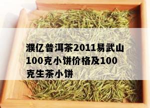 濮亿普洱茶2011易武山100克小饼价格及100克生茶小饼