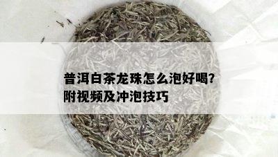 普洱白茶龙珠怎么泡好喝？附视频及冲泡技巧