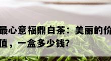 最心意福鼎白茶：美丽的价值，一盒多少钱？