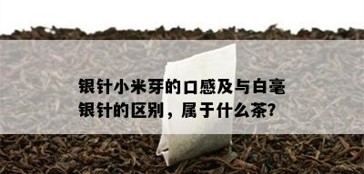 银针小米芽的口感及与白毫银针的区别，属于什么茶？