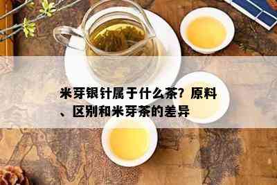 米芽银针属于什么茶？原料、区别和米芽茶的差异