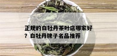 正规的白牡丹茶叶店哪家好？白牡丹牌子名品推荐