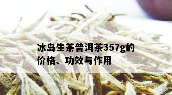 冰岛生茶普洱茶357g的价格、功效与作用