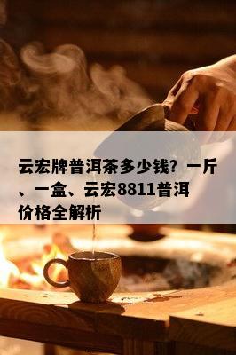 云宏牌普洱茶多少钱？一斤、一盒、云宏8811普洱价格全解析