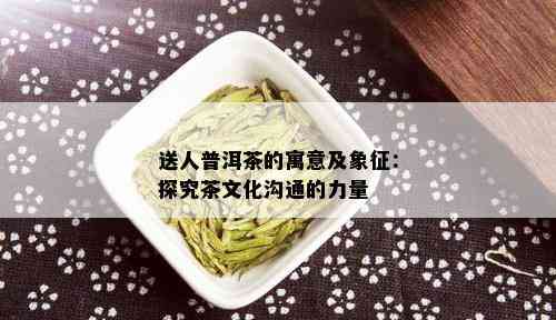 送人普洱茶的寓意及象征：探究茶文化沟通的力量