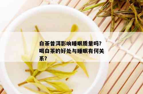 白茶普洱影响睡眠质量吗？喝白茶的好处与睡眠有何关系？