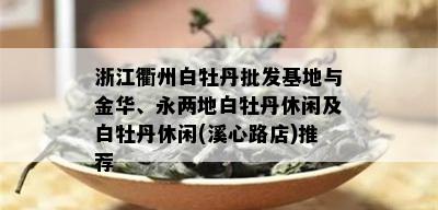 浙江衢州白牡丹批发基地与金华、永两地白牡丹休闲及白牡丹休闲(溪心路店)推荐