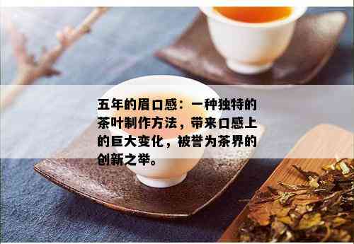 五年的眉口感：一种独特的茶叶制作方法，带来口感上的巨大变化，被誉为茶界的创新之举。