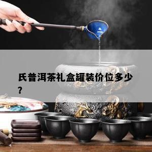 氏普洱茶礼盒罐装价位多少？