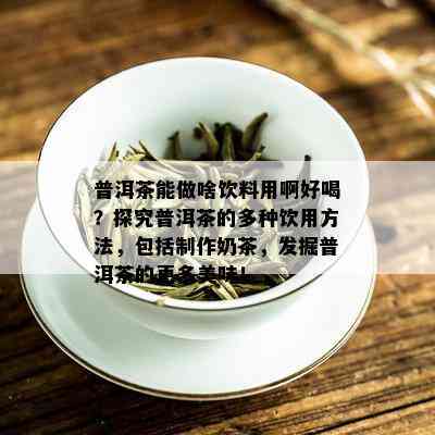 普洱茶能做啥饮料用啊好喝？探究普洱茶的多种饮用方法，包括制作奶茶，发掘普洱茶的更多美味！