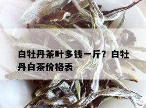 白牡丹茶叶多钱一斤？白牡丹白茶价格表