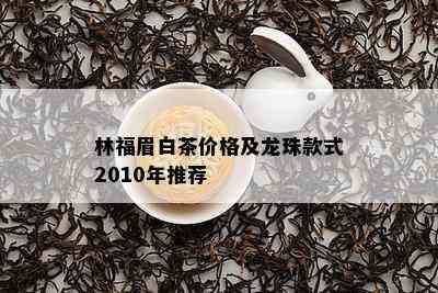 林福眉白茶价格及龙珠款式2010年推荐