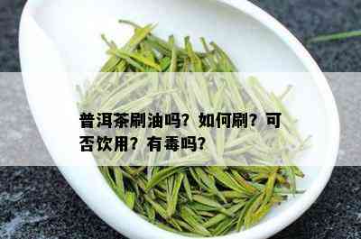 普洱茶刷油吗？如何刷？可否饮用？有吗？