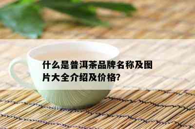 什么是普洱茶品牌名称及图片大全介绍及价格？