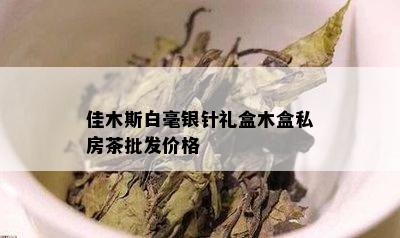 佳木斯白毫银针礼盒木盒私房茶批发价格