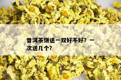 普洱茶饼送一双好不好？一次送几个？