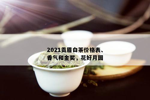 2021贡眉白茶价格表、香气和金奖，花好月圆