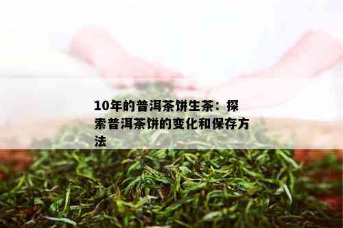 10年的普洱茶饼生茶：探索普洱茶饼的变化和保存方法