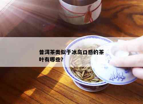 普洱茶类似于冰岛口感的茶叶有哪些？