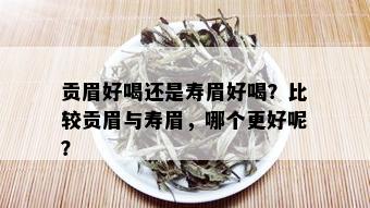 贡眉好喝还是寿眉好喝？比较贡眉与寿眉，哪个更好呢？