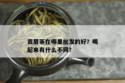 贡眉茶在哪里批发的好？喝起来有什么不同？