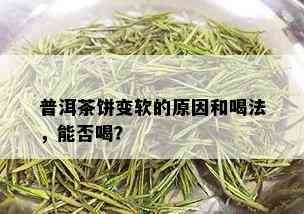 普洱茶饼变软的原因和喝法，能否喝？