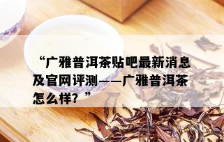 “广雅普洱茶贴吧最新消息及官网评测——广雅普洱茶怎么样？”