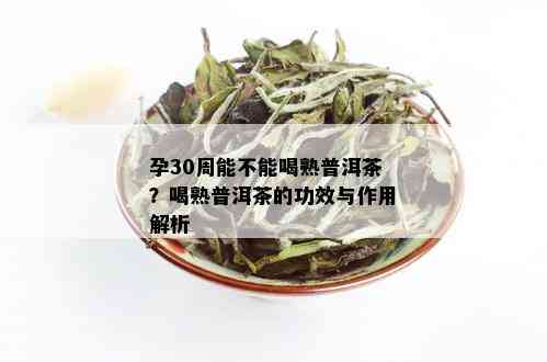 孕30周能不能喝熟普洱茶？喝熟普洱茶的功效与作用解析