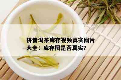 拼普洱茶库存视频真实图片大全：库存图是否真实？