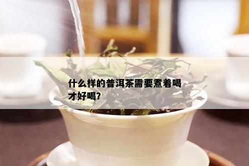 什么样的普洱茶需要煮着喝才好喝？